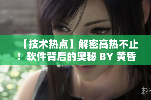 【技术热点】解密高热不止！软件背后的奥秘 BY 黄昏