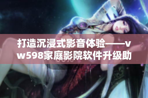 打造沉浸式影音体验——vw598家庭影院软件升级助力家庭娱乐