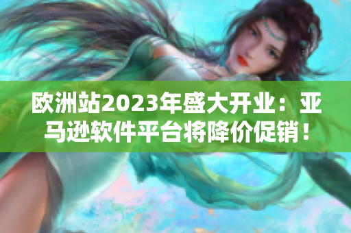 欧洲站2023年盛大开业：亚马逊软件平台将降价促销！