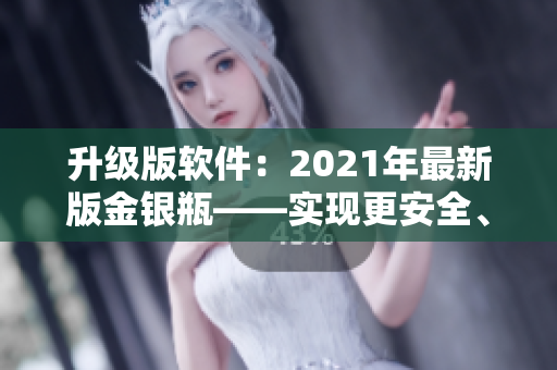 升级版软件：2021年最新版金银瓶——实现更安全、更优化的用户体验