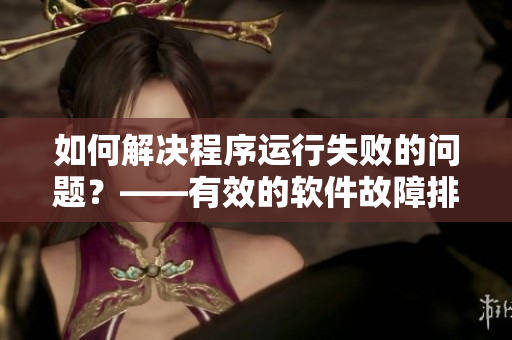 如何解决程序运行失败的问题？——有效的软件故障排除技巧！