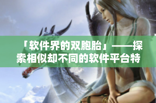 「软件界的双胞胎」——探索相似却不同的软件平台特点