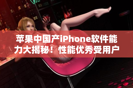 苹果中国产iPhone软件能力大揭秘！性能优秀受用户追捧