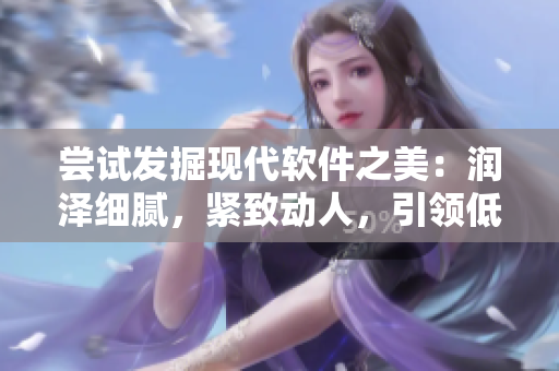 尝试发掘现代软件之美：润泽细腻，紧致动人，引领低吟风潮！