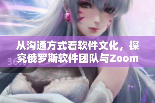 从沟通方式看软件文化，探究俄罗斯软件团队与Zoom公司之间的异同