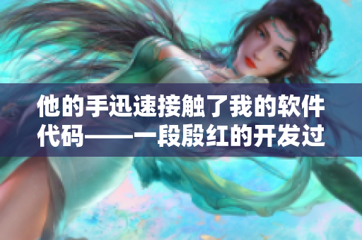 他的手迅速接触了我的软件代码——一段殷红的开发过程