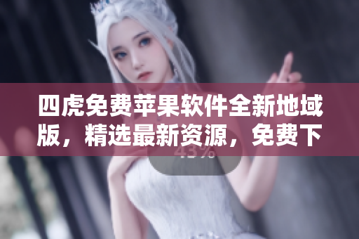 四虎免费苹果软件全新地域版，精选最新资源，免费下载体验！