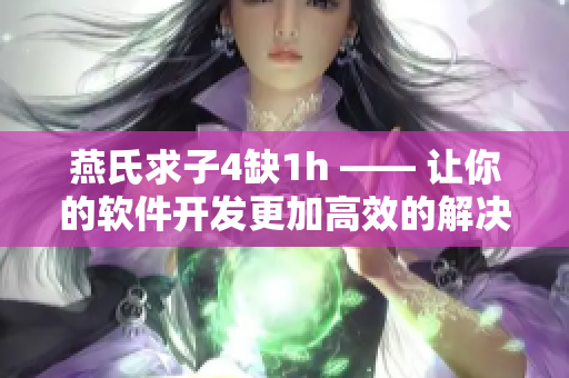 燕氏求子4缺1h —— 让你的软件开发更加高效的解决方案！