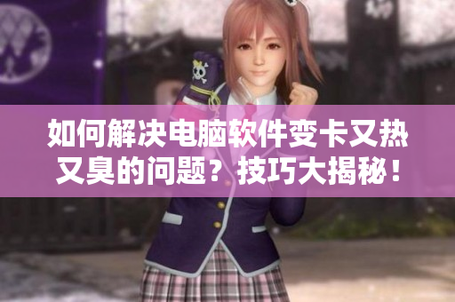 如何解决电脑软件变卡又热又臭的问题？技巧大揭秘！