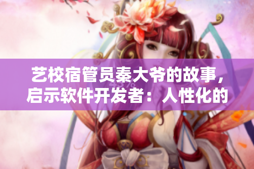 艺校宿管员秦大爷的故事，启示软件开发者：人性化的设计才能赢得好口碑