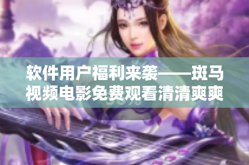 软件用户福利来袭——斑马视频电影免费观看清清爽爽
