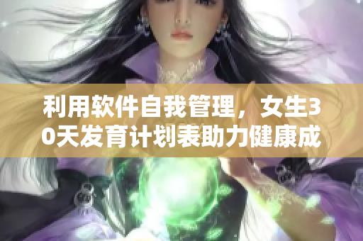 利用软件自我管理，女生30天发育计划表助力健康成长！