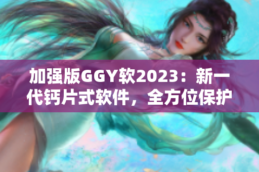 加强版GGY软2023：新一代钙片式软件，全方位保护你的电脑健康