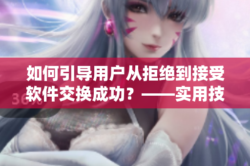 如何引导用户从拒绝到接受软件交换成功？——实用技巧分享！