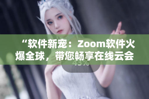 “软件新宠：Zoom软件火爆全球，带您畅享在线云会议”