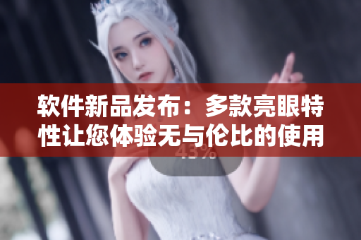 软件新品发布：多款亮眼特性让您体验无与伦比的使用感受！