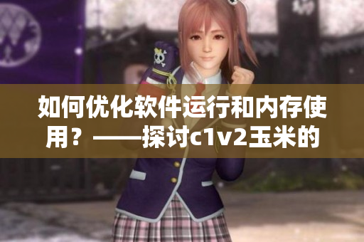如何优化软件运行和内存使用？——探讨c1v2玉米的灵活运用