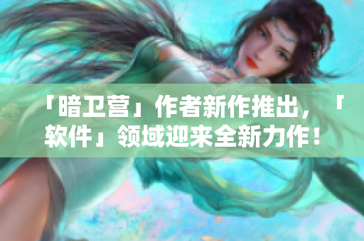 「暗卫营」作者新作推出，「软件」领域迎来全新力作！