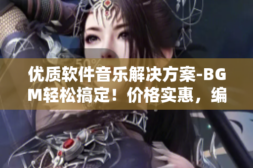 优质软件音乐解决方案-BGM轻松搞定！价格实惠，编辑推荐