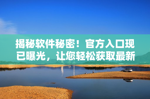 揭秘软件秘密！官方入口现已曝光，让您轻松获取最新资讯！