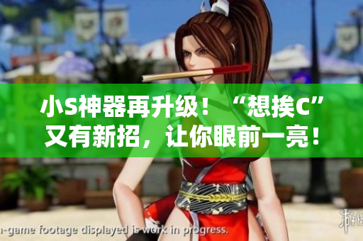 小S神器再升级！“想挨C”又有新招，让你眼前一亮！-视频