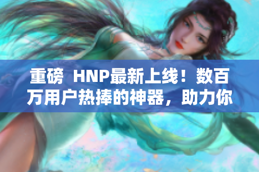 重磅  HNP最新上线！数百万用户热捧的神器，助力你高效编写软件！