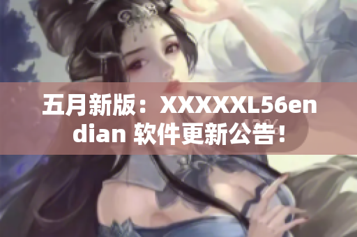 五月新版：XXXXXL56endian 软件更新公告！