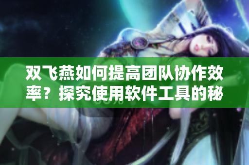 双飞燕如何提高团队协作效率？探究使用软件工具的秘诀！