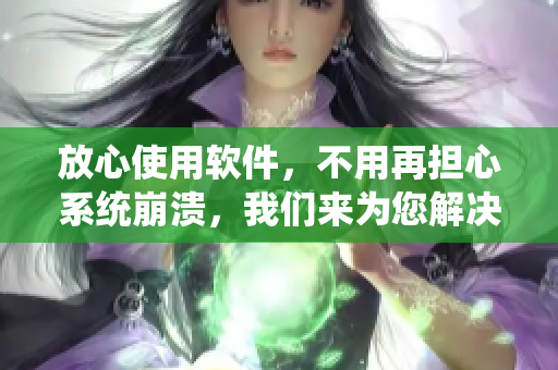 放心使用软件，不用再担心系统崩溃，我们来为您解决！