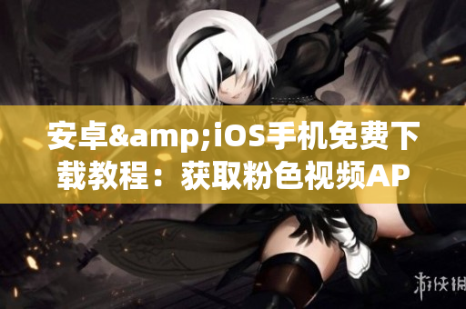 安卓&iOS手机免费下载教程：获取粉色视频APP观看无限电影电视剧