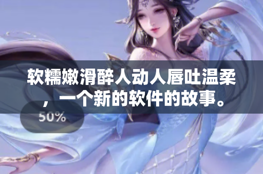 软糯嫩滑醉人动人唇吐温柔，一个新的软件的故事。