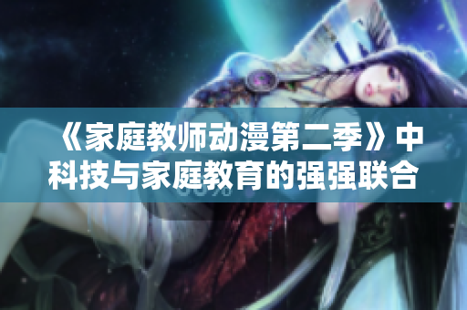 《家庭教师动漫第二季》中科技与家庭教育的强强联合，编程孩子无忧！