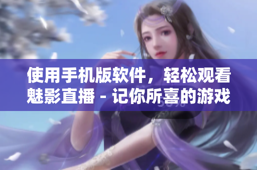 使用手机版软件，轻松观看魅影直播 - 记你所喜的游戏生活