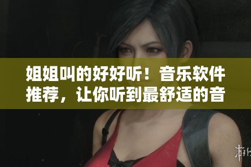 姐姐叫的好好听！音乐软件推荐，让你听到最舒适的音乐享受