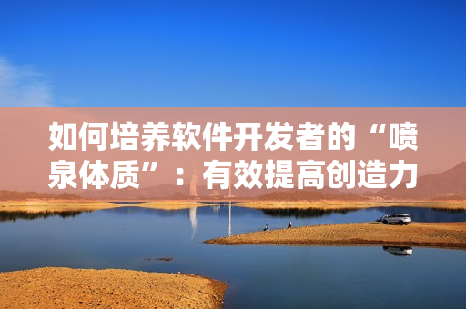 如何培养软件开发者的“喷泉体质”：有效提高创造力与思维能力