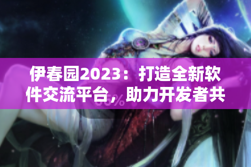 伊春园2023：打造全新软件交流平台，助力开发者共建创新社区