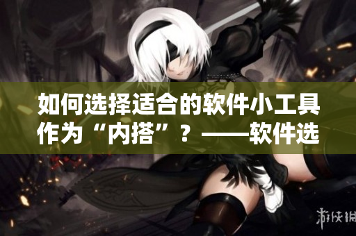 如何选择适合的软件小工具作为“内搭”？——软件选购指南
