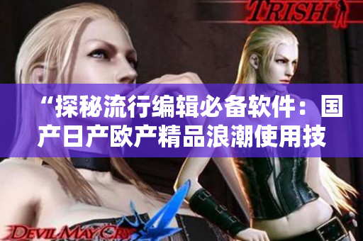 “探秘流行编辑必备软件：国产日产欧产精品浪潮使用技巧指南”