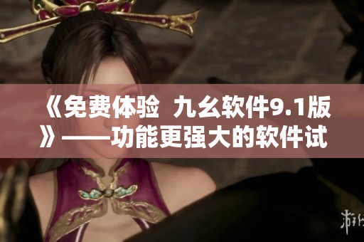 《免费体验  九幺软件9.1版》——功能更强大的软件试用版