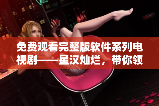 免费观看完整版软件系列电视剧——星汉灿烂，带你领略科技之美！