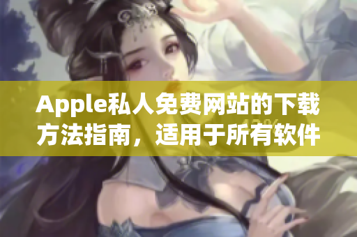 Apple私人免费网站的下载方法指南，适用于所有软件爱好者