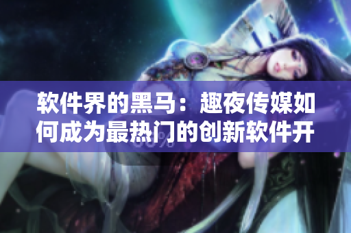 软件界的黑马：趣夜传媒如何成为最热门的创新软件开发公司