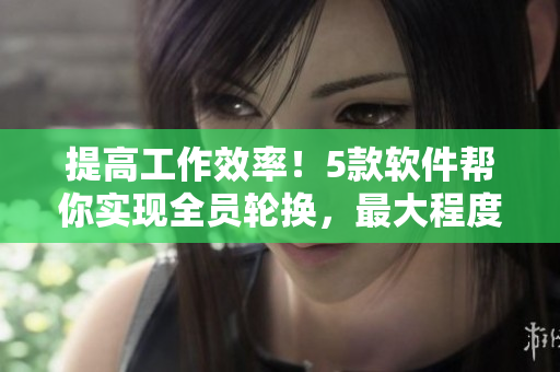 提高工作效率！5款软件帮你实现全员轮换，最大程度优化团队协作
