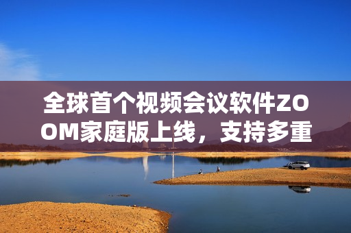 全球首个视频会议软件ZOOM家庭版上线，支持多重设备跨平台同步