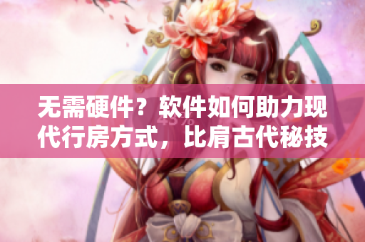 无需硬件？软件如何助力现代行房方式，比肩古代秘技