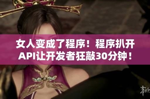 女人变成了程序！程序扒开API让开发者狂敲30分钟！