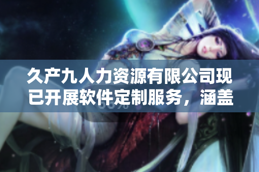 久产九人力资源有限公司现已开展软件定制服务，涵盖丰富功能和易用性。