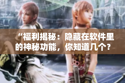“福利揭秘：隐藏在软件里的神秘功能，你知道几个？”