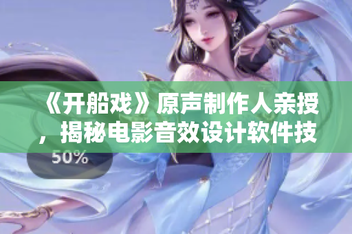 《开船戏》原声制作人亲授，揭秘电影音效设计软件技术！