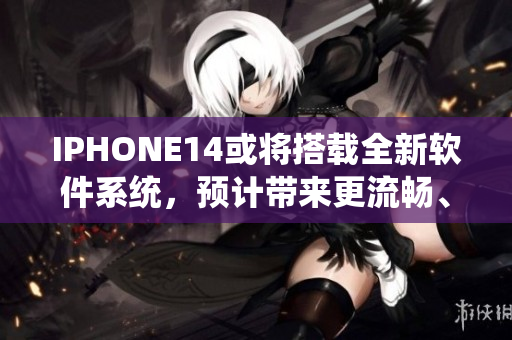 IPHONE14或将搭载全新软件系统，预计带来更流畅、更智能的使用体验